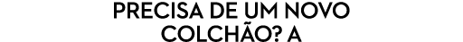 PRECISA DE UM NOVO COLCH O? A