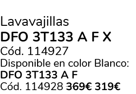 Lavavajillas DFO 3T133 A F X C d. 114927 Disponible en color Blanco: DFO 3T133 A F C d. 114928 369€ 319€