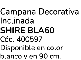 Campana Decorativa Inclinada SHIRE BLA60 C d. 400597 Disponible en color blanco y en 90 cm.