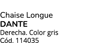Chaise Longue dante Derecha. Color gris C d. 114035
