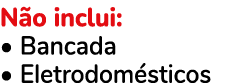N o inclui: • Bancada • Eletrodom sticos