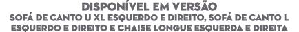 DISPON VEL EM VERS O SOF DE CANTO U XL ESQUERDO e DIREITO, SOF  DE CANTO L ESQUERDO e DIREITO e Chaise Longue ESQUER...