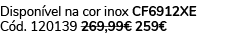 Dispon vel na cor inox CF6912XE C d. 120139 269,99€ 259€