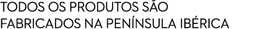 TODOS OS PRODUTOS S O FABRICADOS NA PEN NSULA IB RICA