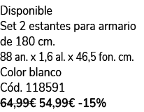 Disponible Set 2 estantes para armario de 180 cm. 88 an. x 1,6 al. x 46,5 fon. cm. Color blanco C d. 118591 64,99€ 54...