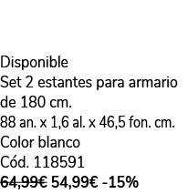 Disponible Set 2 estantes para armario de 180 cm. 88 an. x 1,6 al. x 46,5 fon. cm. Color blanco C d. 118591 64,99€ 54...