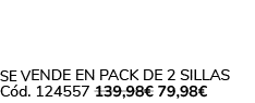 Se vende en Pack de 2 Sillas C d. 124557 139,98€ 79,98€ 