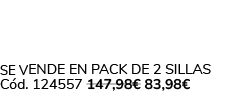 Se vende en Pack de 2 Sillas C d. 124557 147,98€ 83,98€ 