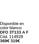  Disponible en color blanco: DFO 3T133 A F C d. 114928 369€ 319€