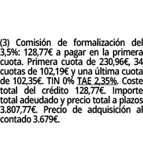 (3) Comisi n de formalizaci n del 3,5%: 128,77€ a pagar en la primera cuota. Primera cuota de 230,96€, 34 cuotas de 1...