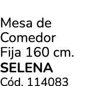 Mesa de Comedor Fija 160 cm. SELENA C d. 114083