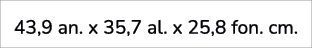 43,9 an. x 35,7 al. x 25,8 fon. cm.
