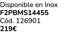Disponible en Inox F2PBMS14455 C d. 126901 219€ 
