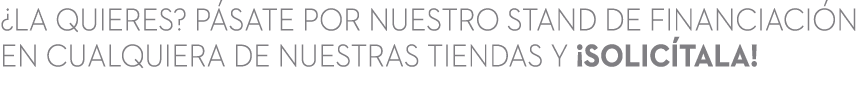 ¿LA QUIERES? P SATE POR NUESTRO STAND DE FINANCIACI N EN CUALQUIERA DE NUESTRAS TIENDAS Y ¡SOLIC TALA!