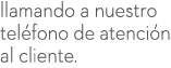 llamando a nuestro tel fono de atenci n al cliente.