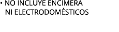 • NO INCLUYE ENCIMERA NI ELECTRODOM STICOS