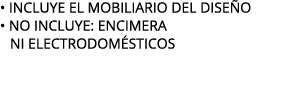 • INCLUYE EL MOBILIARIO DEL DISE O • NO INCLUYE: ENCIMERA NI ELECTRODOM STICOS
