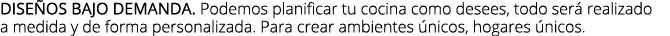 dise os bajo demanda. Podemos planificar tu cocina como desees, todo ser realizado a medida y de forma personalizada...