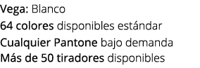 Vega: Blanco 64 colores disponibles est ndar Cualquier Pantone bajo demanda M s de 50 tiradores disponibles