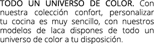 Todo un universo de color. Con nuestra colecci n confort, personalizar tu cocina es muy sencillo, con nuestros modelo...