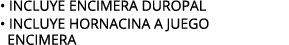 • INCLUYE ENCIMERA DUROPAL • INCLUYE HORNACINA A JUEGO ENCIMERA