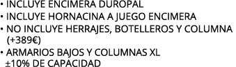 • INCLUYE ENCIMERA DUROPAL • INCLUYE HORNACINA A JUEGO ENCIMERA • NO INCLUYE herrajes, botelleros y columna (+389€) •...