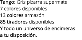 Tango: Gris pizarra supermate 7 colores disponibles 13 colores armaz n 85 tiradores disponibles Y todo un universo de...