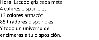 Hora: Lacado gris seda mate 4 colores disponibles 13 colores armaz n 85 tiradores disponibles Y todo un universo de e...