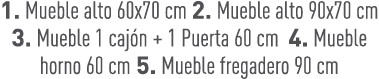 1. Mueble alto 60x70 cm 2. Mueble alto 90x70 cm 3. Mueble 1 caj n + 1 Puerta 60 cm 4. Mueble horno 60 cm 5. Mueble fr...