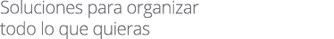 Soluciones para organizar todo lo que quieras