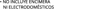 • NO INCLUYE ENCIMERA NI ELECTRODOM STICOS 