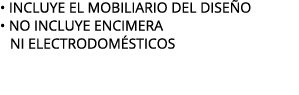 • INCLUYE EL MOBILIARIO DEL DISE O • NO INCLUYE ENCIMERA NI ELECTRODOM STICOS