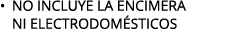 • NO INCLUYE LA ENCIMERA NI electrodom sticos