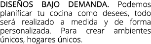 dise os bajo demanda. Podemos planificar tu cocina como desees, todo ser realizado a medida y de forma personalizada...
