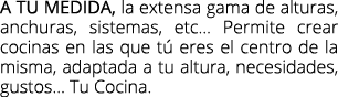 A tu medida, la extensa gama de alturas, anchuras, sistemas, etc... Permite crear cocinas en las que t eres el centr...