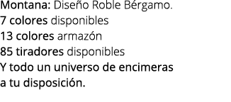 Montana: Dise o Roble B rgamo. 7 colores disponibles 13 colores armaz n 85 tiradores disponibles Y todo un universo d...