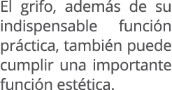 El grifo, adem s de su indispensable funci n pr ctica, tambi n puede cumplir una importante funci n est tica. 