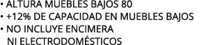 • ALTURA MUEBLES BAJOS 80 • +12% de capacidad en muebles bajos • NO INCLUYE ENCIMERA NI electrodom sticos