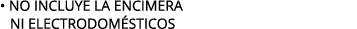 • NO INCLUYE LA ENCIMERA NI electrodom sticos