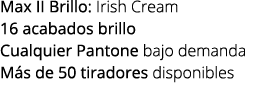 Max II Brillo: Irish Cream 16 acabados brillo Cualquier Pantone bajo demanda M s de 50 tiradores disponibles
