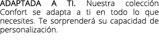 Adaptada a ti. Nuestra colecci n Confort se adapta a ti en todo lo que necesites. Te sorprender su capacidad de pers...