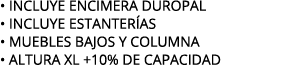 • INCLUYE ENCIMERA DUROPAL • INCLUYE estanter as • MUEBLES BAJOS Y COLUMNA • ALTURA XL +10% DE CAPACIDAD