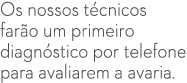 Os nossos t cnicos far o um primeiro diagn stico por telefone para avaliarem a avaria.