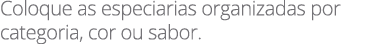 Coloque as especiarias organizadas por categoria, cor ou sabor.