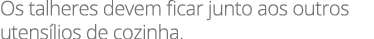 Os talheres devem ficar junto aos outros utens lios de cozinha.