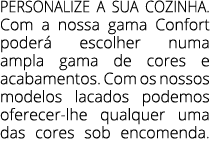 PERSONALIZE A SUA COZINHA. Com a nossa gama Confort poder escolher numa ampla gama de cores e acabamentos. Com os no...