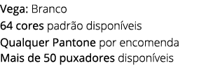 Vega: Branco 64 cores padr o dispon veis Qualquer Pantone por encomenda Mais de 50 puxadores dispon veis