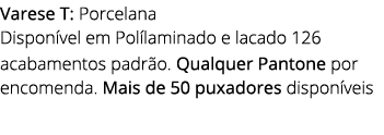 Varese T: Porcelana Dispon vel em Pol laminado e lacado 126 acabamentos padr o. Qualquer Pantone por encomenda. Mais ...