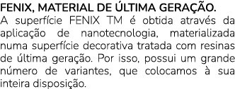 FENIX, MATERIAL DE LTIMA GERA  O. A superf cie FENIX TM   obtida atrav s da aplica  o de nanotecnologia, materializa...