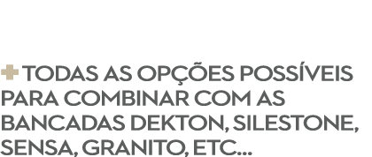 + Todas as op es poss veis para combinar com as bancadas Dekton, Silestone, Sensa, GRANITO, ETC…